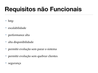 Requisitos não Funcionais
✤   http

✤   escalabilidade

✤   performance alta

✤   alta disponibilidade

✤   permitir evolução sem parar o sistema

✤   permitir evolução sem quebrar clientes

✤   segurança
 