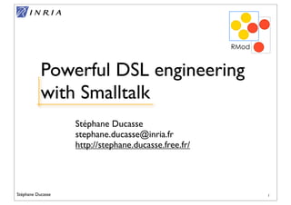 Stéphane Ducasse
Stéphane Ducasse
stephane.ducasse@inria.fr
http://stephane.ducasse.free.fr/
RMod
Powerful DSL engineering
with Smalltalk
1
 
