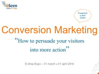 Presentatie door bSeen Conversion Marketing “How to persuadeyourvisitors into more action” E-shop Expo – 31 march& 01 april 2010 