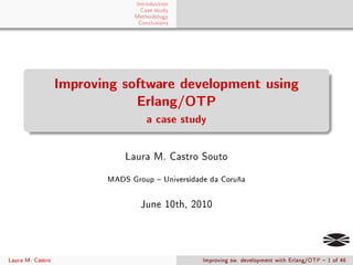 Introduction
                                 Case study
                               Methodology
                                Conclusions




                  Improving software development using
                              Erlang/OTP
                                   a case study

                             Laura M. Castro Souto


                         MADS Group  Universidade da Coruña


                                 June 10th, 2010




Laura M. Castro                                  Improving sw. development with Erlang/OTP  1 of 46
 