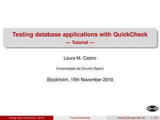 Testing database applications with QuickCheck
                                          — Tutorial —


                                        Laura M. Castro

                                    Universidade da Coruña (Spain)


                                Stockholm, 15th November 2010




Erlang User Conference (2010)               Tutorial Workshop        Testing DB apps with QC   1 / 23
 