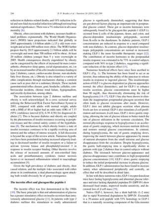 244                                            D. P. Bradley et al. / Nutrition 26 (2010) 243–249


reduction in diabetes-related deaths, and 18% reduction in fa-             glucose is signiﬁcantly diminished, suggesting that there
tal and non-fatal myocardial infarction (although not reaching             are gut-derived factors playing an important role in postpran-
statistical signiﬁcance). There was a 7% reduction in all-cause            dial glucose control. These gut or incretin hormones were
mortality [6].                                                             subsequently found to be glucagon-like peptide-1 (GLP-1),
    Obesity, often coexistent with diabetes, increases health-re-          secreted from L-cells of the jejunum, ileum, and colon, and
lated problems exponentially. The World Health Organiza-                   glucose-dependent insulinotropic polypeptide, secreted
tion’s (WHO) latest projections indicated that globally in                 from K-cells in the duodenum. In diabetic patients, GLP-1
2005 approximately 1.6 billion adults (!15 y old) were over-               concentrations are reduced in response to a meal compared
weight and at least 400 million were obese. The WHO further                with non-diabetics. In contrast, glucose-dependent insulino-
projects that by 2015 approximately 2.3 billion adults will be             tropic polypeptide concentrations are normal or increased,
overweight and more than 700 million will be obese. At least               making GLP-1 the more favorable therapeutic target [12].
20 million children younger than 5 y were overweight in                    The contribution of incretin hormones to the postprandial
2005. Health consequences directly engendered by obesity                   insulin response was estimated to be 73% in control subjects
can be categorized by the effects of increased fat mass (osteo-            compared with 36% in type 2 diabetics, suggesting a signiﬁ-
arthritis, obstructive sleep apnea, social stigmatization, etc.) or        cant reduction of the incretin effect [13].
by an increased number of fat cells (insulin resistance leading to             Numerous beneﬁcial effects have since been ascribed to
type 2 diabetes, cancer, cardiovascular disease, non-alcoholic             GLP-1 (Fig. 1). The hormone has been found to act as an
fatty liver disease, etc.). Obesity is also related to a variety of        incretin, thus enhancing the ability of the pancreas to release
other complications through mechanisms sharing a common                    insulin in response to ingested glucose. This insulinotropic
cause such as poor diet or a sedentary lifestyle. These include            action of GLP-1 is glucose-dependent (as glucose approaches
gastrointestinal reﬂux disease, gout, headache, cellulitis, cere-          normal, the effect diminishes), and for GLP-1 to enhance
brovascular incidents, chronic renal failure, hypogonadism,                insulin secretion, glucose concentrations must be higher
and erectile dysfunction, among others.                                    than 90 mg/dL, thus theoretically eliminating the risk of
    The association between type 2 diabetes mellitus and                   hypoglycemia [14–17]. GLP-1 has also been shown to elim-
obesity is well acknowledged. In a cross sectional survey                  inate the inappropriate postprandial glucagon secretion that
utilizing the Behavioral Risk Factor Surveillance System in                often leads to glucose excursions after meals. However,
2001, compared with adults with normal weight, adults                      GLP-1 does not inhibit glucagon secretion when plasma
with a BMI of 40 or higher had an odds ratio (OR) of 7.37                  levels are low or normal. GLP-1 also stimulates b-cell prolif-
(95% conﬁdence interval [CI], 6.39–8.50) for diagnosed di-                 eration and increases b-cell mass. GLP-1 slows gastric emp-
abetes [7]. This is because diabetes and obesity are coupled               tying, allowing the rate of glucose release to better match the
by the phenomenon of insulin resistance occurring in periph-               rate of glucose utilization in the systemic circulation. The
eral tissues and the central satiety centers of the hypothala-             normal physiologic response to hypoglycemia is an acceler-
mus [8]. The mechanism by which obesity fosters a state of                 ation of gastric emptying, which increases nutrient delivery
insulin resistance continues to be a rapidly evolving area of              and restores normal glucose concentrations. In contrast,
interest and the subject of intense research. A full discussion            during hyperglycemia, the rate of gastric emptying slows,
is beyond the scope of this review article. Numerous hypoth-               improving the match between glucose appearance by means
eses have been postulated including increased adiposity lead-              of nutrient absorption from the small intestine and glucose
ing to decreased number of insulin receptors or a failure to               disappearance from the circulation. Despite hyperglycemia,
activate tyrosine kinase and phosphatidyl-inositol 3 in                    the gastric half-emptying time is signiﬁcantly shorter in
response to insulin receptor binding. Other theories involve               patients with type 2 diabetes than in control subjects without
the release of increased amounts of non-esteriﬁed fatty                    diabetes. The mismatch between glucose-appearance and
acids and proinﬂammatory cytokines (tumor necrosis                         glucose-disappearance rates contributes to high postprandial
factor-a) or increased inﬂammation related to macrophage                   glucose concentrations [18]. GLP-1 slows gastric emptying
accumulation [9].                                                          to reduce the initial postprandial increase in plasma glucose.
    Given the high prevalence of diabetes and obesity, their               In addition, GLP-1 administration has been found to increase
causal relation, and the multiple risks associated with either             satiety when administered peripherally and centrally, an
alone or in combination, a dual pharmacologic agent attack-                effect that will be described in detail later.
ing both would obviously be of great consequence.                              In line with these numerous roles, GLP-1 receptor knockout
                                                                           mice have fasting hyperglycemia and abnormal glucose toler-
The incretin effect and glucagon-like peptide-1                            ance and mice lacking dipeptidyl peptidase IV (DPP-IV) show
                                                                           decreased food intake, improved insulin sensitivity, and de-
   The incretin effect was ﬁrst demonstrated in the 1960s                  creased loss of b-cell mass [19].
[10]. The basic principle is that oral administration of glucose               Native GLP-1, however, has a short half-life (1–2 min)
has a greater stimulatory effect on insulin secretion than intra-          due to rapid N-terminal degradation by DPP-IV. Exenatide
venously administered glucose [11]. In patients with type 2                is a 39-amino acid peptide with 53% homology to GLP-1
diabetes mellitus this stimulation to orally administered                  that is a naturally occurring component of the Gila monster
 
