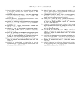 D. P. Bradley et al. / Nutrition 26 (2010) 243–249                                                    249


[37] Horowitz M, Dent J, Fraser R, Sun W, Hebbard G. Role and integration        [46] Shalev A, Holst JJ, Keller U. Effects of glucagon-like peptide 1 (7–26
     of mechanisms controlling gastric emptying. Dig Dis Sci 1994;                    amide) on whole-body protein metabolism in healthy man. Curr Opin
     39(suppl):7S–13.                                                                 Endocrinol Diabetes Obesity 1997;27:10–6.
[38] Phillips WT, Schwartz JG, McMahan CA. Rapid gastric emptying of an          [47] Flint A, Raben A, Ersboll AK, Holst JJ, Astrup A. The effect of glucagon-
     oral glucose solution in type 2 diabetic patients. J Nucl Med 1992;              like peptide-1 on energy expenditure and substrate metabolism in
     33:1496–500.                                                                     humans. Int J Obes Relat Metab Disord 2000;24:288–9.
[39] Horowitz M, Fraser R. Disordered gastric motor function in diabetes         [48] Flint A, Raben A, Ersboll AK, Holst JJ, Astrup A. The effect of phys-
     mellitus. Diabetologia 1994;37:543–51.                                           iological levels of glucagon-like peptide-1 on appetite, gastric empty-
[40] Uttenthal LO, Blazquez E. Characterization of high-afﬁnity receptors             ing, energy and substrate metabolism in obesity. Int J Obes Relat
     for truncated glucagon-like peptide-1 in rat gastric glands. FEBS Lett           Metab Disord 2001;25:781–92.
     1990;262:139–41.                                                            [49] Pannacciulli N, Bunt J, Koska J, Borgadus C, Krakoff J. Higher fasting
[41] Drucker DJ, Asa S. Glucagon gene expression in vertebrate brain.                 plasma concentrations of glucagon-like peptide 1 are associated with
     J Biol Chem 1998;263:13475–8.                                                    higher resting energy expenditure and fat oxidation rates in humans.
[42] Shughrue PJ, Lane MV, Merchenthaler I. Glucagon-like peptide-1                   Am J Clin Nutr 2006;84:556–60.
     receptor (GLP1-R) mRNA in the rat hypothalamus. Endocrinology               [50] Gutzwiller JP, Drewe J, Goke B, Schmidt H, Rohrer B, Lareida J,
                                                                                                                   ¨
     1996;137:5159–62.                                                                Beglinger C. Glucagon-like peptide-1 promotes satiety and reduces
[43] Schick RR, Zimmermann JP, vorm Walde T, Schusdziarra V. Peptides                 food intake in patients with diabetes mellitus type 2. Am J Physiol
     that regulate food intake: glucagon-like peptide 1-(7–36) amide acts             1999;267:R1541–4.
     at lateral and medial hypothalamic sites to suppress feeding in rats.       [51] Toft-Nielsen MB, Madsbad S, Holst JJ. Continuous subcutaneous infu-
     Am J Physiol Regul Integr Comp Physiol 2003;284:R1427–35.                        sion of glucagon-like peptide 1 lowers plasma glucose and reduces
[44] Flint A, Raben A, Astrup A, Holst JJ. Glucagon-like peptide 1 promotes           appetite in type 2 diabetic patients. Diabetes Care 1999;22:1137–43.
     satiety and suppresses energy intake in humans. J Clin Invest 1998;         [52] Hellstrom PM, Naslund E. Role of GLP-1 in meal taking. Appetite
                                                                                              ¨          ¨
     101:515–20.                                                                      1999;32:276.
[45] Perez-Tilve D, Gonzalez-Matıas L, Alvarez-Crespo M, Leiras R,
       ´                     ´       ´                                           [53] Zander M, Taskiran M, Toft-Nielsen MB, Madsbad S, Holst JJ. Addi-
     Tovar S, Dieguez C, et al. Exendin-4 potently decreases ghrelin levels
                  ´                                                                   tive glucose-lowering effects of glucagon-like peptide-1 and metformin
     in fasting rats. Diabetes 2007;56:143–51.                                        in type 2 diabetes. Diabetes Care 2001;24:720–5.
 