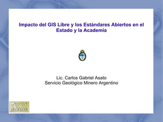 Impacto del GIS Libre y los Estándares Abiertos en el
Estado y la Academia
Lic. Carlos Gabriel Asato
Servicio Geológico Minero Argentino
 