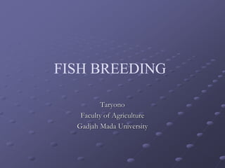 FISH BREEDING
Taryono
Faculty of Agriculture
Gadjah Mada University
 