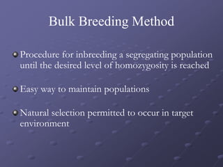 Bulk Breeding Method
Procedure for inbreeding a segregating population
until the desired level of homozygosity is reached
Easy way to maintain populations
Natural selection permitted to occur in target
environment
 