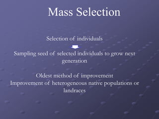 Mass Selection
Selection of individuals
Sampling seed of selected individuals to grow next
generation
Oldest method of improvement
Improvement of heterogeneous native populations or
landraces
 