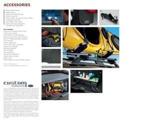 ACCESSORIES
A.     Remote Start Systems                                            A.        B.   C.
B.     Splash Guards
C.     Trailer Hitch Balls/Draw Bar
D.     Interior Cargo Net
E.     THULE® Racks, Carriers and Cargo Holders1
F.     All-Weather Floor Mats
G.     Interior Rear Cargo Shade
H.     Interior Soft Cargo Organizers
       (Standard and Large Sizes)

                                                                       D.   E.
Also available:
Ashcup/Coin Holder/Smoker’s Pack
Cargo-Logic® System
Dual INViSiONTM DVD Headrests1
Electrochromic Mirror with HomeLink®
Garmin® Portable Navigation Systems1
Hood Deflector
Interior Lighting Kit
Interior Soft Cargo Cooler Bag
Keyless Entry Keypad
Moonroof Deflector
Roof Crossbars                                                         F.
Running Boards
Side Window Deflectors
Vehicle Security System
Wheel Locks
Wiper Shaker De-Icer and Debris Cleaner1

1
    Ford Licensed Accessories.
Garmin is a registered trademark of Garmin Ltd.




                                                                       G.        H.




Ford of Canada warrants that its authorized Dealers will repair or
replace any Genuine Ford Accessory that is properly installed by the
authorized Dealer that sold the accessory and found to be defective
in factory-supplied materials or workmanship. The accessory will
be warranted for whichever provides you the greatest benefit:
12 months/20,000 km (whichever occurs first), or the remainder of
your 36-month/60,000-km (whichever occurs first) Basic Coverage in
the New Vehicle Limited Warranty. Contact your local Ford of Canada
Dealer for details.
Ford Licensed Accessories (FLA) are warranted by the accessory
manufacturer’s limited warranty. The warranty coverage will vary
by accessory manufacturer. Ford Licensed Accessories are fully
designed and developed by the accessory manufacturer and have not
been designed or tested to Ford engineering requirements. Contact
your local Ford of Canada Dealer for details regarding the accessory
manufacturer’s limited warranty and/or for a copy of the FLA product
limited warranty offered by the accessory manufacturer.
Ford ESP PremiumCare Plan. Depending on the Ford ESP Plan you
select, some Dealer-installed Genuine Ford Accessories can be
covered up to 7 years or 150,000 km. See your Ford of Canada Dealer
for details.
 