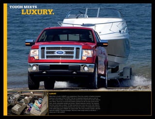 Tough meeTs
    luxury.




                                                             F-150 LARIAT SuperCrew 4x4 in Red Candy with LARIAT Chrome Package and other available equipment.


              lariaT
              More than a truck, LARIAT is an experience. From the comfort of leather-trimmed
              seating to the ease of Ford SYNC,® the list of standard features goes on and on.
              For year-round comfort, simply adjust the heated and cooled front bucket seats to
              your liking. Once you’ve found the perfect position for the 10-way power driver
              seat, power-adjustable pedals and power, heated sideview mirrors, the memory
              function locks them in place. To help minimize your time out in the cold, there’s
              a new defroster for the power-sliding rear privacy window. A substantial chrome
              2-bar grille helps give LARIAT its unique style. For more chrome outside, add the
              optional LARIAT Chrome Package. Discover what tough luxury is all about —
              climb into F-150 LARIAT.
 