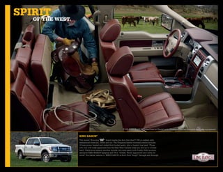 spiriT wesT.
   oF The




                                                              F-150 KING RANCH SuperCrew in Camel with Chaparral leather trim and available equipment.


               king ranCh®
               The famed “Running            ” brand marks the fact that this F-150 is crafted with
               exceptional materials, inside and out. The Chaparral leather-trimmed interior includes
               10-way power, heated and cooled front bucket seats, plus a heated rear seat. Those
               who tow will really appreciate how the Rear View Camera helps you line up to a trailer
               hitch. Distinctive exterior touches include two-tone paint with Pueblo Gold accents,
               exclusive KING RANCH badging and 18-in. wheels. Finely appointed and ready for
               work? You better believe it. KING RANCH is Built Ford Tough® through and through.
 