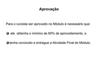 Aprovação
Para o cursista ser aprovado no Módulo é necessário que:
ele obtenha o mínimo de 60% de aproveitamento, e
tenha concluído e entregue a Atividade Final do Módulo.
 