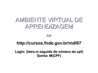 AMBIENTE VIRTUAL DEAMBIENTE VIRTUAL DE
APRENDIZAGEMAPRENDIZAGEM
AVAAVA
http://cursos.fnde.gov.br/mdl07
Login: (letra m seguida do número do cpf)Login: (letra m seguida do número do cpf)
Senha: M(CPF)Senha: M(CPF)
 
