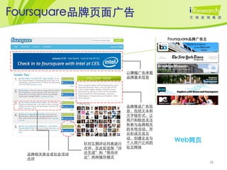 Foursquare品牌页面广告

                                       Foursquare品牌广告主




                             以横幅广告承载
                             品牌基本信息




                             品牌推送广告信
                             息，包括文本和
                             文字链形式，让
                             用户和粉丝关注
                             和参与品牌相关
                             的本地活动，并
                             且形成交流互

                针对左侧评论列表进行
                             动，创建企业与
                             个人用户之间的
                                         Web网页
                点评，在此处选择‚评   社交网络
  品牌相关商业或社会活动   论完成‛和‚等待评
  点评            论‛两种操作模式
                                                         28
 