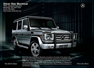 Silver Star Montreal
7800, boulevard Decarie
Montreal, QC H4P 2H4
(514) 735-3581
http://www.silverstar.ca/




                            Silver Star Mercedes-Benz Montreal is located in the heart of the island. We
                            treat the needs of each individual customer with paramount concern no matter
                            where they come from Montreal, Laval or Blainville. We know that you have
                            high expectations, and as a car dealer we enjoy the challenge of meeting and
                            exceeding those standards each and every time. Allow us to demonstrate our
                            commitment to excellence!
 