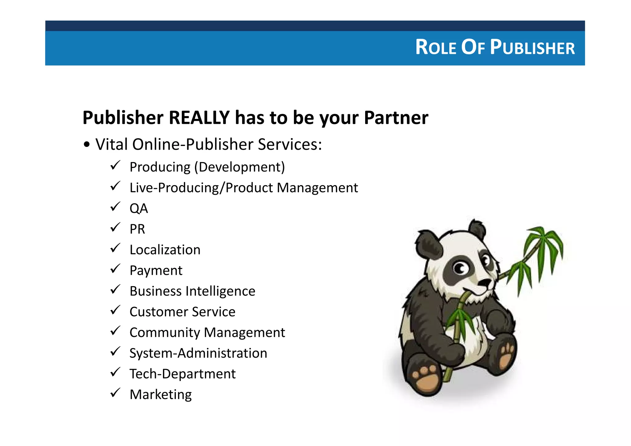 ROLE OF PUBLISHER
Publisher REALLY has to be your Partner
• Vital Online-Publisher Services:
Producing (Development)
Live-Producing/Product Management
QA
PR
Localization
Payment
Business Intelligence
Customer Service
Community Management
System-Administration
Tech-Department
Marketing
 
