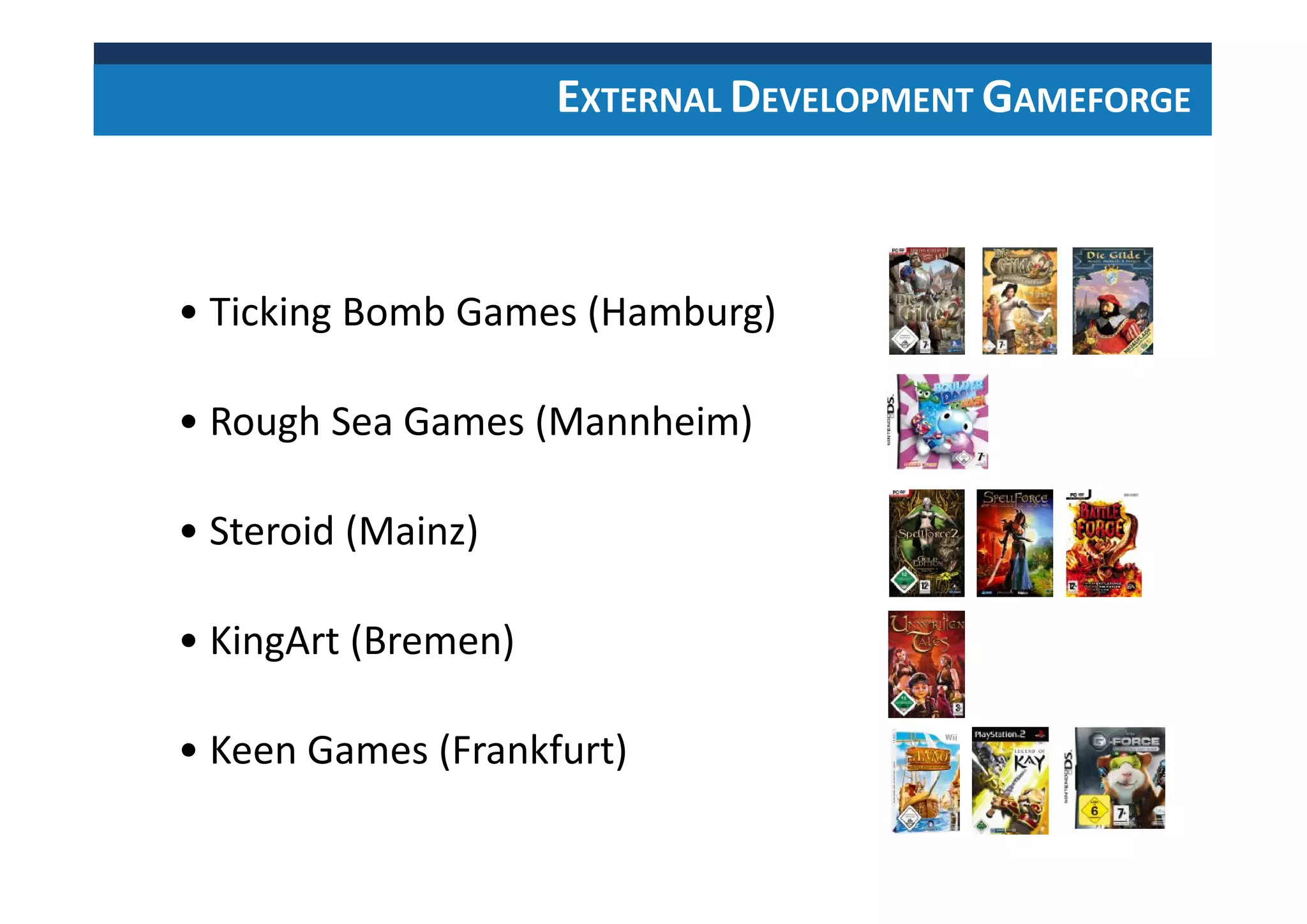 EXTERNAL DEVELOPMENT GAMEFORGE
• Ticking Bomb Games (Hamburg)
• Rough Sea Games (Mannheim)
• Steroid (Mainz)
• KingArt (Bremen)
• Keen Games (Frankfurt)
 