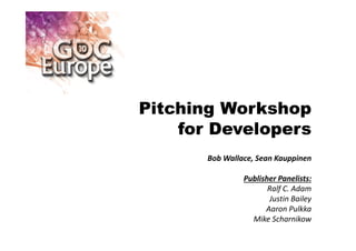 Pitching Workshop
for Developers
Bob Wallace, Sean Kauppinen
Publisher Panelists:
Ralf C. Adam
Justin Bailey
Aaron Pulkka
Mike Scharnikow
 