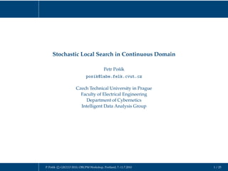Stochastic Local Search in Continuous Domain

                                         Petr Pošík
                            posik@labe.felk.cvut.cz

                     Czech Technical University in Prague
                       Faculty of Electrical Engineering
                         Department of Cybernetics
                       Intelligent Data Analysis Group




P. Pošík c GECCO 2010, OBUPM Workshop, Portland, 7.-11.7.2010   1 / 25
 