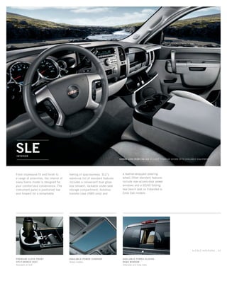 SLEInterior
SIERRA 1500 CREW CAB SLE in Light Titanium shown with available equipment
From impressive fit and finish to
a range of amenities, the interior of
every Sierra model is designed for
your comfort and convenience. The
instrument panel is positioned low
and forward for a remarkable
feeling of spaciousness. SLE’s
extensive list of standard features
includes a convenient dual glove
box (shown), lockable under-seat
storage compartment, Autotrac
transfer case (4WD only) and
a leather-wrapped steering
wheel. Other standard features
include rear-access-door power
windows and a 60/40 folding
rear bench seat on Extended or
Crew Cab models.
SLT/SLE interiors _ 23
PREMIUM CLOTH FRONT
SPLIT-BENCH SEAT
Standard on SLE
available power sunroof
Select models

available power-sliding
rear window
Extended and Crew Cabs
134507_23m_4.indd 1 9/4/09 10:30:49 AM
 