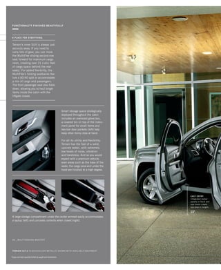 FUNCTIONALITY FINISHED BEAUTIFULLY
Terrain’s inner SUV is always just
seconds away. If you need to
carry lots of gear, you can move
the MultiFlex sliding second-row
seat forward for maximum cargo
room, creating over 31 cubic feet
of cargo space behind the rear
seats.1
For added flexibility, the
MultiFlex’s folding seatbacks fea-
ture a 60/40 split to accommodate
a mix of cargo and passengers.
The front passenger seat also folds
down, allowing you to haul longer
items inside the cabin with the
liftgate closed.
A PLACE FOR EVERYTHING
Smart storage space strategically
deployed throughout the cabin
includes an oversized glove box,
a covered bin on top of the instru-
ment panel for small items and
two-tier door pockets (left) help
keep other items close at hand.
For all its utility and flexibility,
Terrain has the feel of a solid,
upscale sedan, with extremely
low levels of noise, vibration
and harshness. And as you would
expect with a premium vehicle,
even areas such as the base of the
seats, the cargo area and under the
hood are finished to a high degree.
06 _ multitasking mastery
TERRAIN SLT-2 in Quicksilver metallic shown with available equipment
1
Cargo and load capacity limited by weight and distribution.
A large storage compartment under the center armrest easily accommodates
a laptop (left) and conceals contents when closed (right).
15
Easy entry
Integrated rocker
panels in front and
rear doors create
low step-in height.
134000_06e_3.indd 1 7/17/09 10:30:59 AM
 