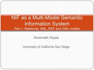 Amarnath Gupta
University of California San Diego
NIF as a Multi-Model Semantic
Information System
Part 1: Relational, XML, RDF and OWL models
 