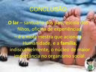 CONCLUSÃO O lar  – santuário dos pais, escola dos filhos, oficina de experiências  –  é a mola mestra que aciona a Humanidade, e a  família , indiscutivelmente, o núcleo de maior importância no organismo social. 