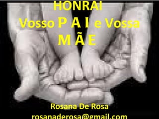 HONRAI  Vosso  PAI  e Vossa  MÃE Rosana De Rosa [email_address] 