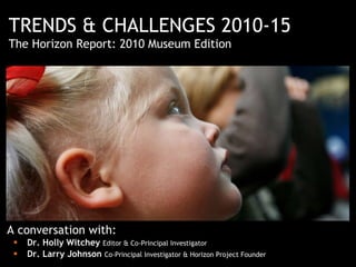 A conversation with: ,[object Object],[object Object],TRENDS & CHALLENGES 2010-15  The Horizon Report: 2010 Museum Edition 