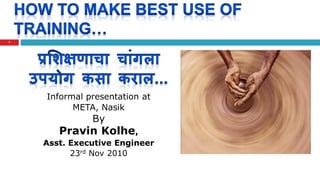 Informal presentation at
META, Nasik
By
Pravin Kolhe,
Asst. Executive Engineer
23rd Nov 2010
1
 