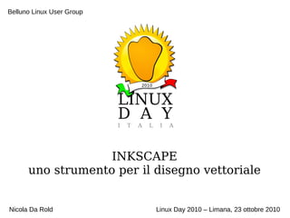 INKSCAPE
uno strumento per il disegno vettoriale
Belluno Linux User Group
Nicola Da Rold Linux Day 2010 – Limana, 23 ottobre 2010
 