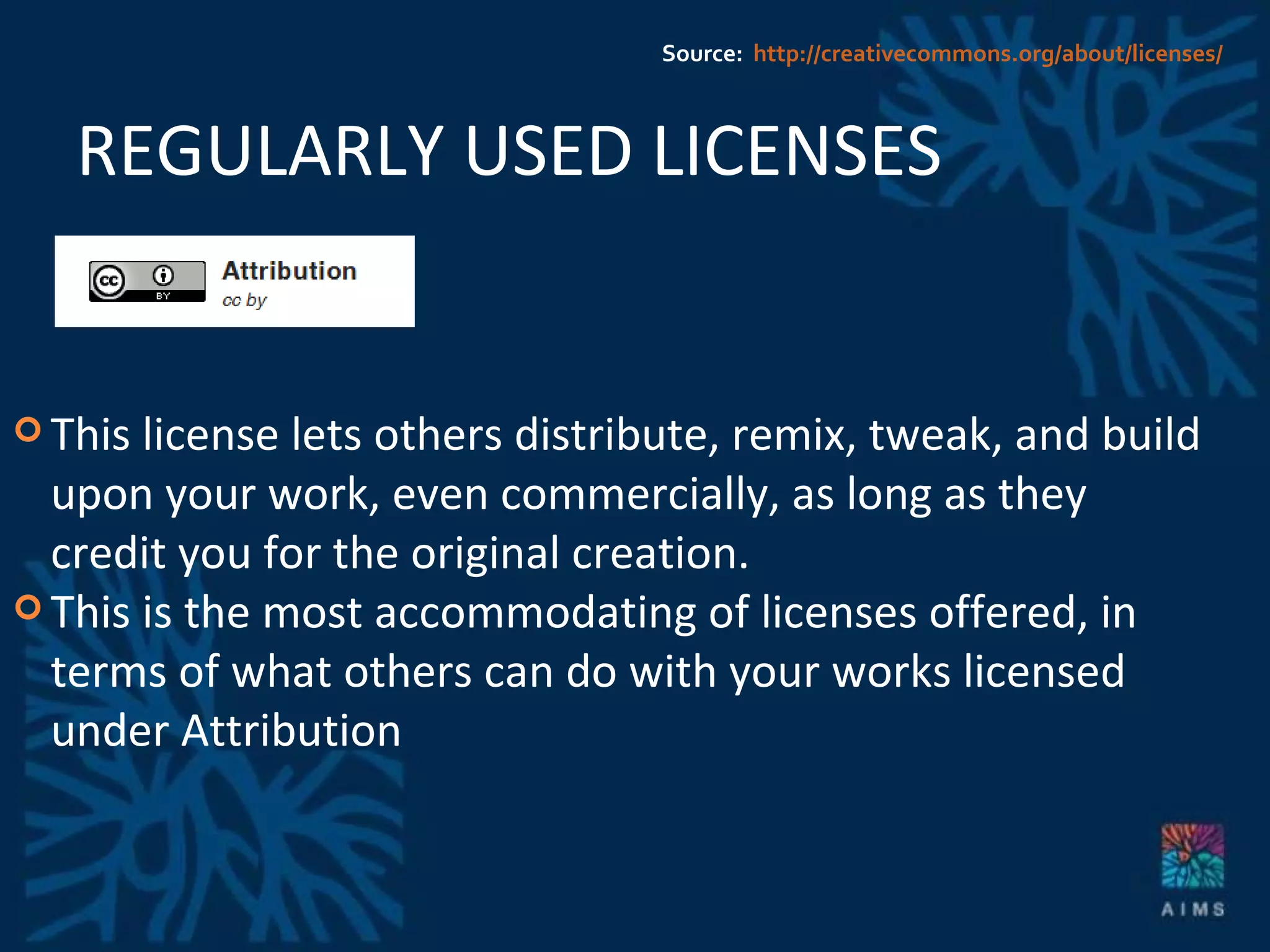 REGULARLY USED LICENSES This license lets others distribute, remix, tweak, and build upon your work, even commercially, as long as they credit you for the original creation.  This is the most accommodating of licenses offered, in terms of what others can do with your works licensed under Attribution Source:  http://creativecommons.org/about/licenses/ 