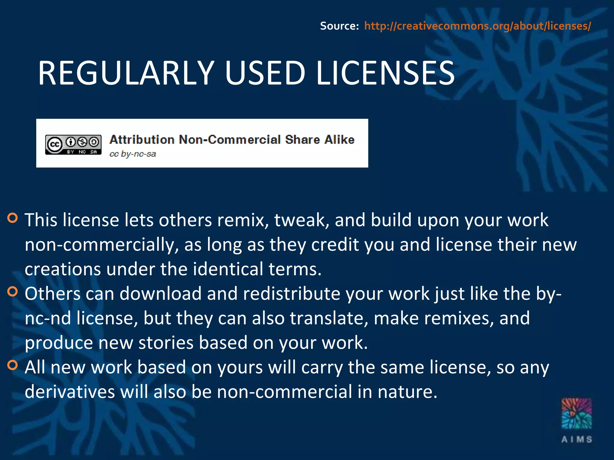 REGULARLY USED LICENSES This license lets others remix, tweak, and build upon your work non-commercially, as long as they credit you and license their new creations under the identical terms.  Others can download and redistribute your work just like the by-nc-nd license, but they can also translate, make remixes, and produce new stories based on your work. All new work based on yours will carry the same license, so any derivatives will also be non-commercial in nature. Source:  http://creativecommons.org/about/licenses/ 