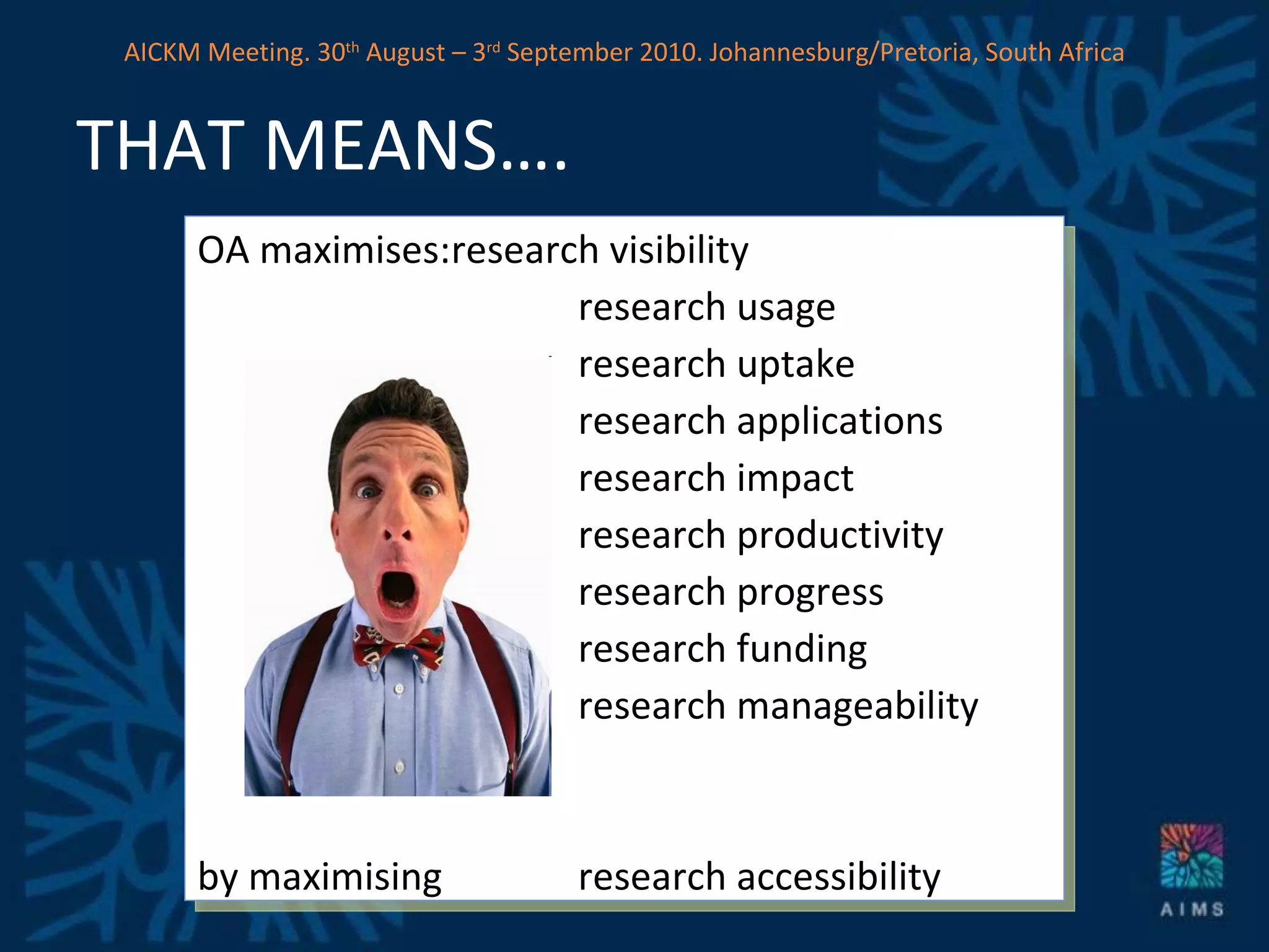 THAT MEANS…. OA maximises: research visibility research usage research uptake research applications research impact research productivity research progress research funding  research manageability by maximising  research accessibility AICKM Meeting. 30 th  August – 3 rd  September 2010. Johannesburg/Pretoria, South Africa 