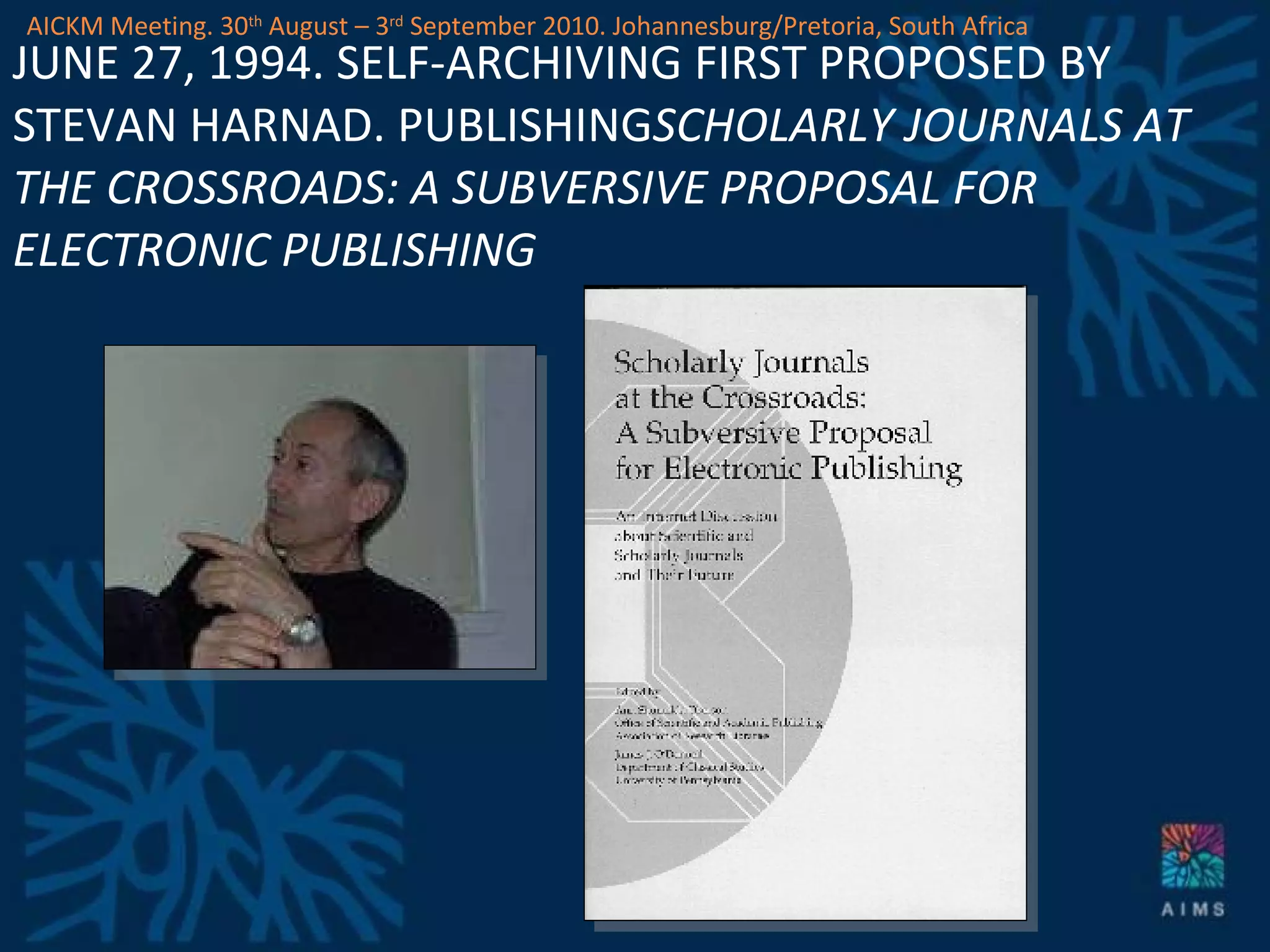 JUNE 27, 1994. SELF-ARCHIVING FIRST PROPOSED BY STEVAN HARNAD. PUBLISHING SCHOLARLY JOURNALS AT THE CROSSROADS: A SUBVERSIVE PROPOSAL FOR ELECTRONIC PUBLISHING AICKM Meeting. 30 th  August – 3 rd  September 2010. Johannesburg/Pretoria, South Africa 