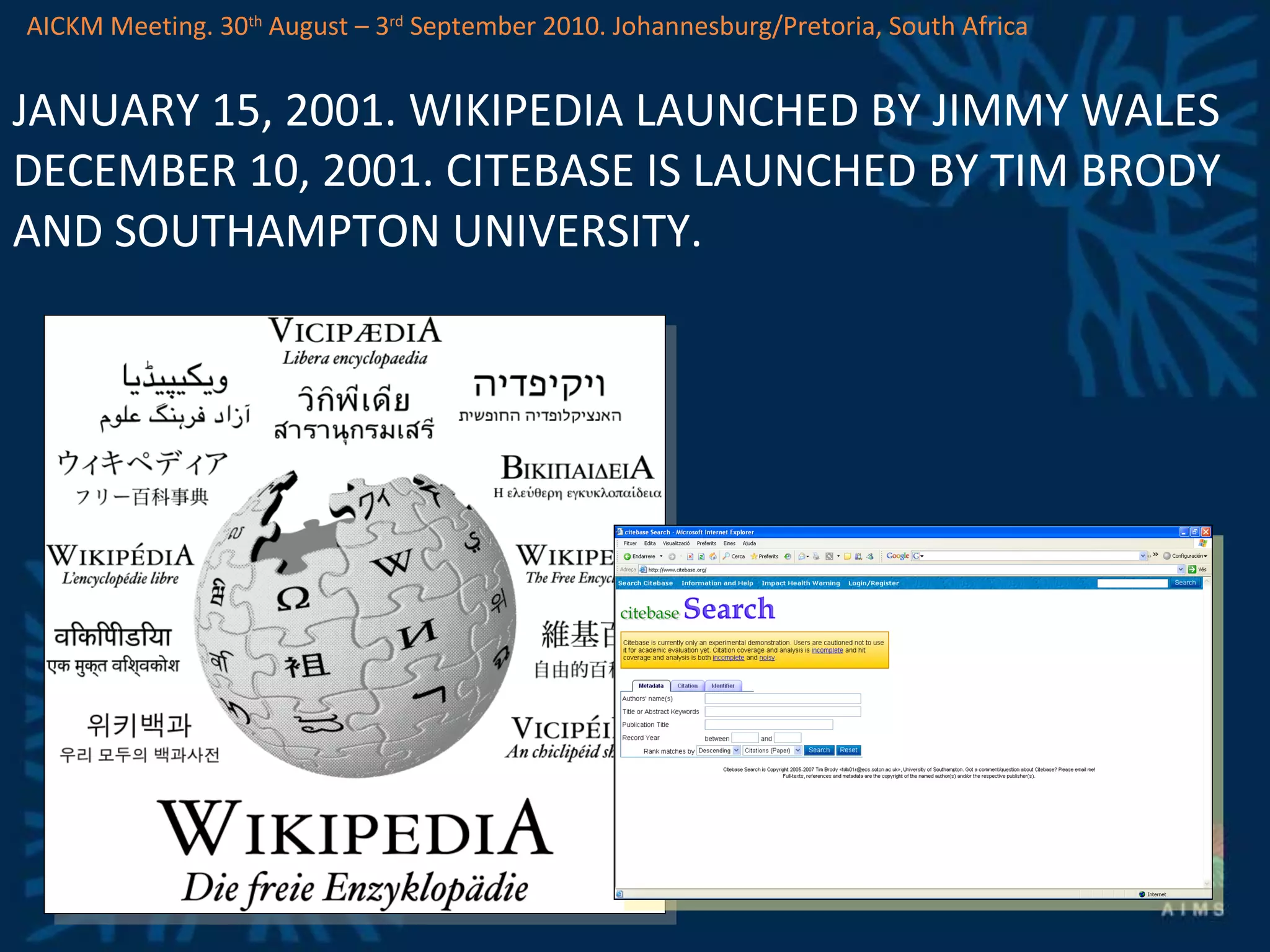 JANUARY 15, 2001. WIKIPEDIA LAUNCHED BY JIMMY WALES DECEMBER 10, 2001. CITEBASE IS LAUNCHED BY TIM BRODY AND SOUTHAMPTON UNIVERSITY. AICKM Meeting. 30 th  August – 3 rd  September 2010. Johannesburg/Pretoria, South Africa 