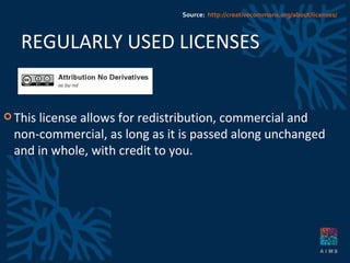 REGULARLY USED LICENSES This license allows for redistribution, commercial and non-commercial, as long as it is passed along unchanged and in whole, with credit to you. Source:  http://creativecommons.org/about/licenses/ 