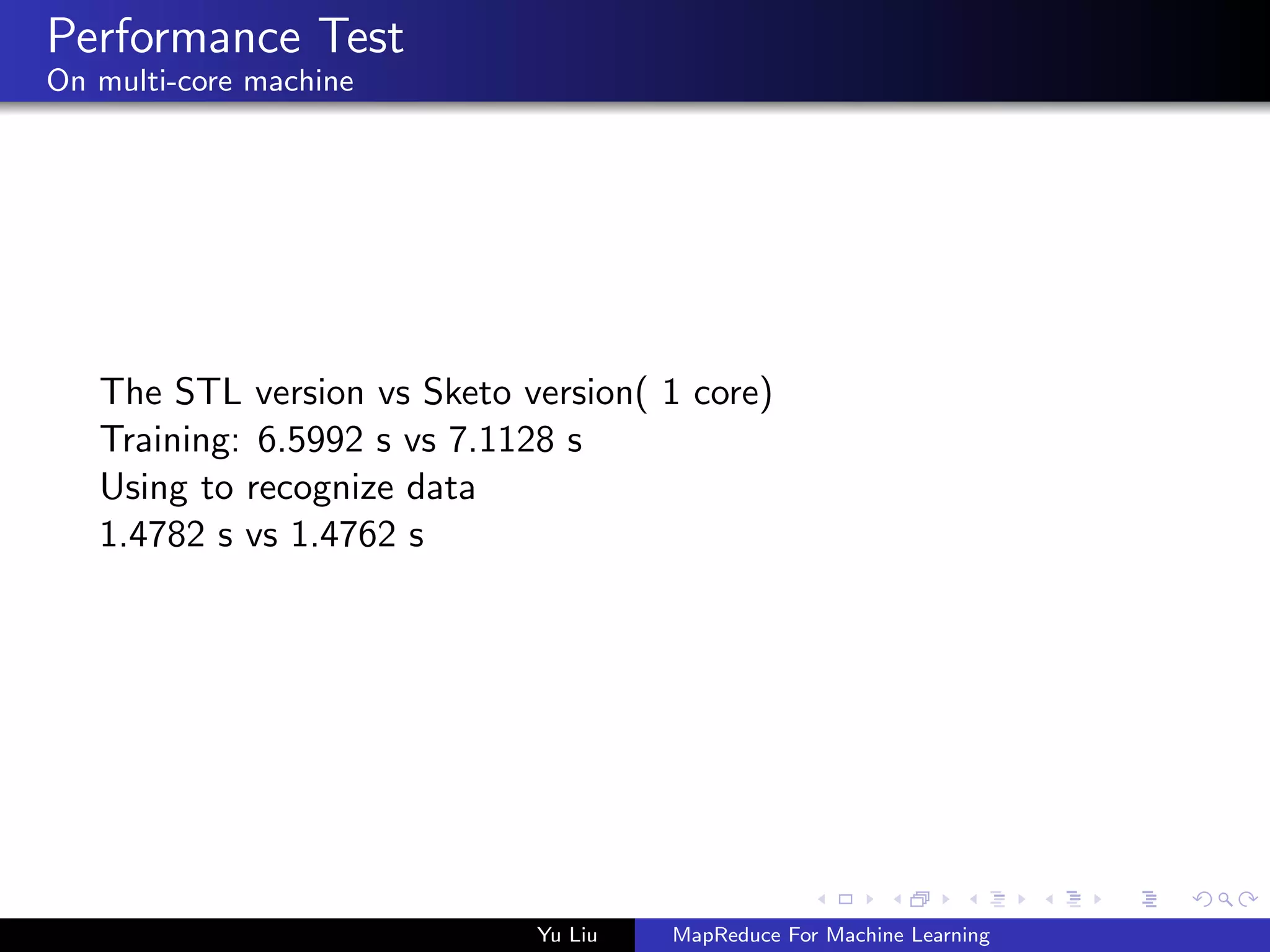 Performance Test
On multi-core machine
The STL version vs Sketo version( 1 core)
Training: 6.5992 s vs 7.1128 s
Using to recognize data
1.4782 s vs 1.4762 s
Yu Liu MapReduce For Machine Learning
 