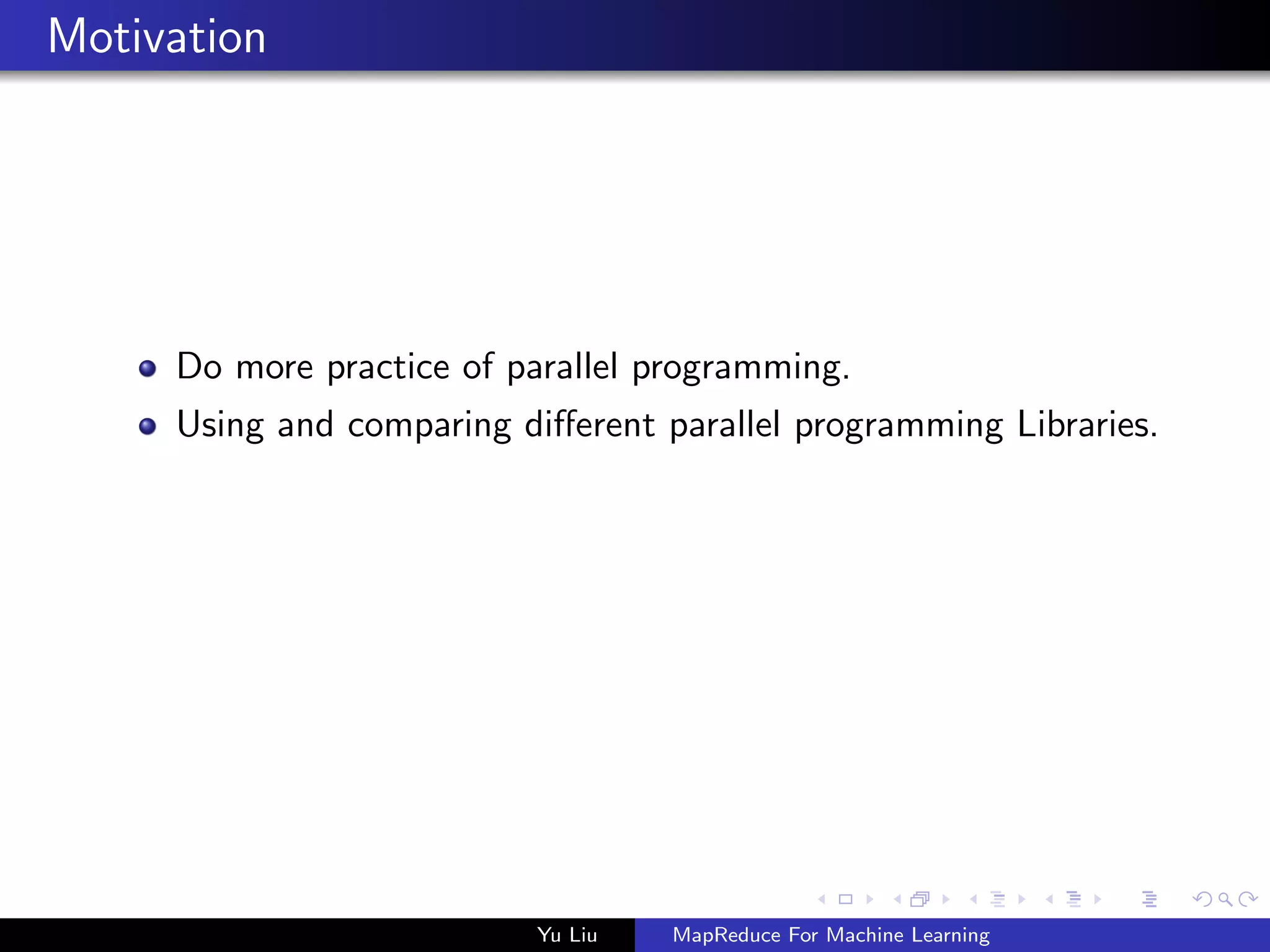 Motivation
Do more practice of parallel programming.
Using and comparing diﬀerent parallel programming Libraries.
Yu Liu MapReduce For Machine Learning
 