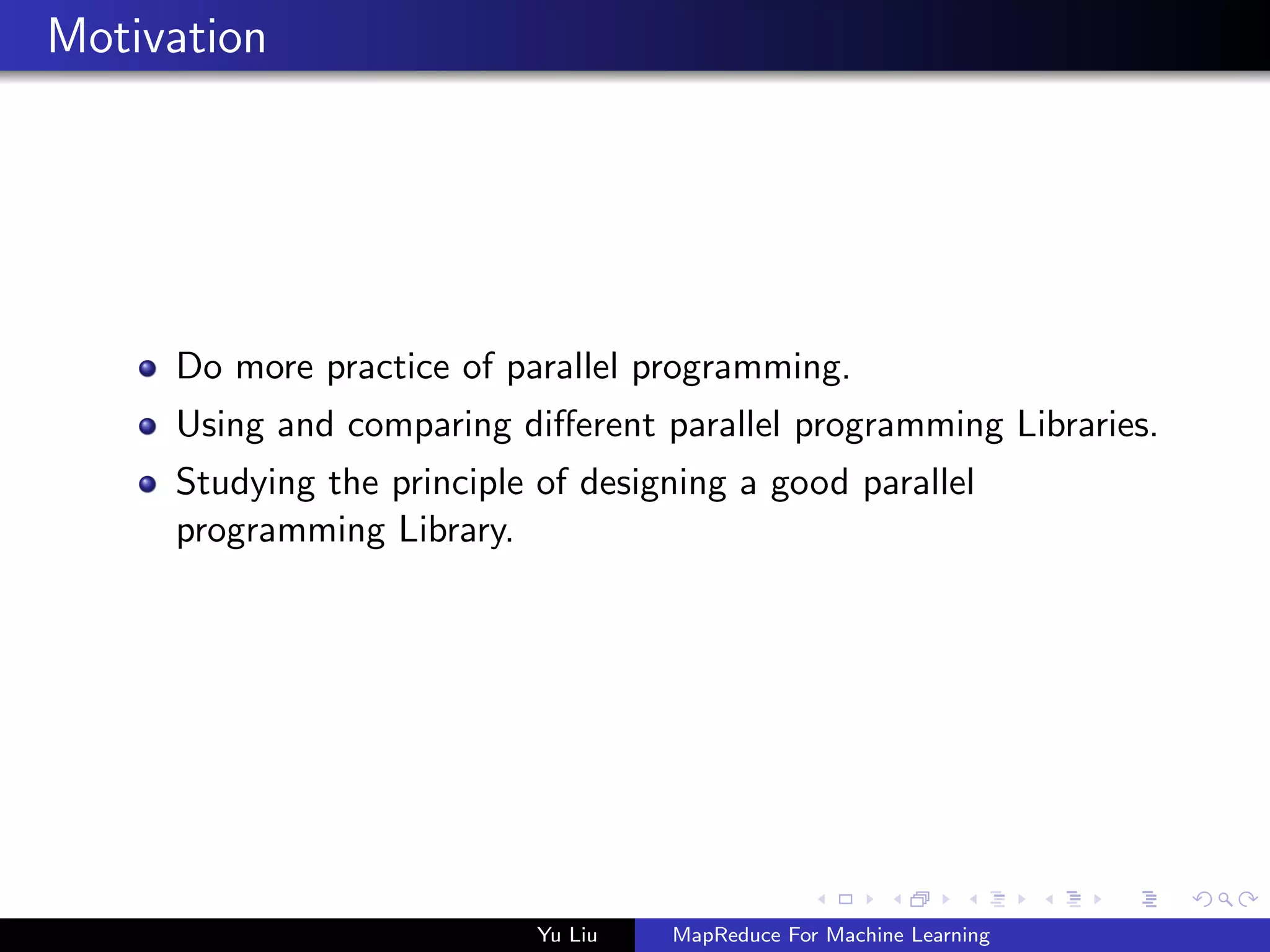 Motivation
Do more practice of parallel programming.
Using and comparing diﬀerent parallel programming Libraries.
Studying the principle of designing a good parallel
programming Library.
Yu Liu MapReduce For Machine Learning
 