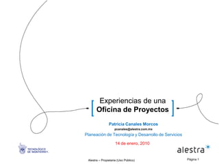 Experiencias de una
       Oficina de Proyectos
                Patricia Canales Morcos
                    pcanales@alestra.com.mx
Planeación de Tecnología y Desarrollo de Servicios

                     14 de enero, 2010


 Alestra – Propietaria (Uso Público)                 Página 1
 