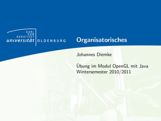 CARL
      VON
OSSIETZKY
            Organisatorisches

            Johannes Diemke

            ¨
            Ubung im Modul OpenGL mit Java
            Wintersemester 2010/2011
 