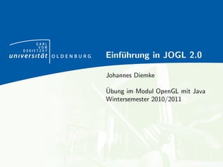 CARL
      VON
OSSIETZKY
            Einf¨hrung in JOGL 2.0
                u

            Johannes Diemke

            ¨
            Ubung im Modul OpenGL mit Java
            Wintersemester 2010/2011
 