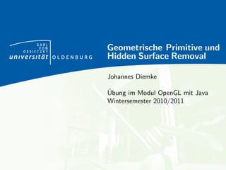 CARL
      VON
OSSIETZKY
            Geometrische Primitive und
            Hidden Surface Removal

            Johannes Diemke

            ¨
            Ubung im Modul OpenGL mit Java
            Wintersemester 2010/2011
 