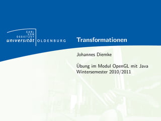 CARL
      VON
OSSIETZKY
            Transformationen

            Johannes Diemke

            ¨
            Ubung im Modul OpenGL mit Java
            Wintersemester 2010/2011
 