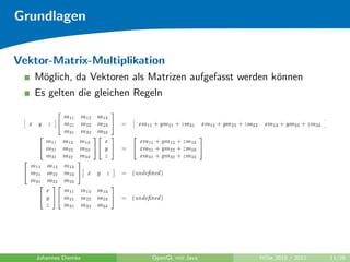 Grundlagen


Vektor-Matrix-Multiplikation
   M¨glich, da Vektoren als Matrizen aufgefasst werden k¨nnen
    o                                                   o
   Es gelten die gleichen Regeln




    Johannes Diemke          OpenGL mit Java       WiSe 2010 / 2011   11/26
 