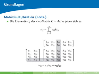 Grundlagen


Matrixmultiplikation (Forts.)
    Die Elemente cij der r×c-Matrix C = AB ergeben sich zu




    Johannes Diemke          OpenGL mit Java        WiSe 2010 / 2011   7/26
 