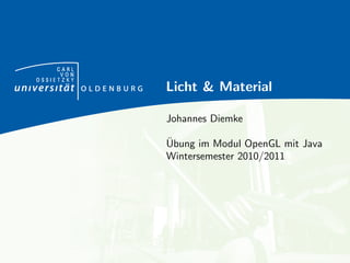 CARL
      VON
OSSIETZKY
            Licht & Material

            Johannes Diemke

            ¨
            Ubung im Modul OpenGL mit Java
            Wintersemester 2010/2011
 