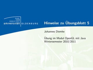 CARL
      VON
OSSIETZKY
                        ¨
            Hinweise zu Ubungsblatt 5

            Johannes Diemke

            ¨
            Ubung im Modul OpenGL mit Java
            Wintersemester 2010/2011
 