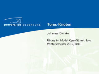 CARL
      VON
OSSIETZKY
            Torus-Knoten

            Johannes Diemke

            ¨
            Ubung im Modul OpenGL mit Java
            Wintersemester 2010/2011
 