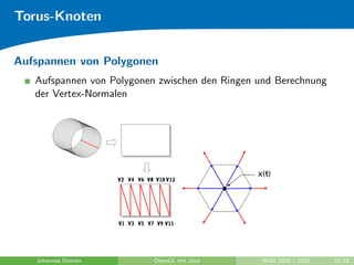 Torus-Knoten


Aufspannen von Polygonen
   Aufspannen von Polygonen zwischen den Ringen und Berechnung
   der Vertex-Normalen




   Johannes Diemke         OpenGL mit Java      WiSe 2010 / 2011   10/18
 